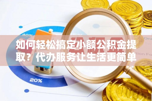 林园如何轻松搞定小额公积金提取？代办服务让生活更简单