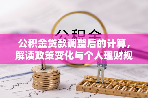 林园公积金贷款调整后的计算，解读政策变化与个人理财规划