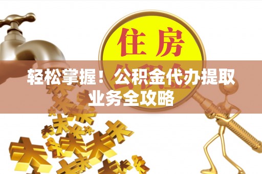 林园轻松掌握！公积金代办提取业务全攻略
