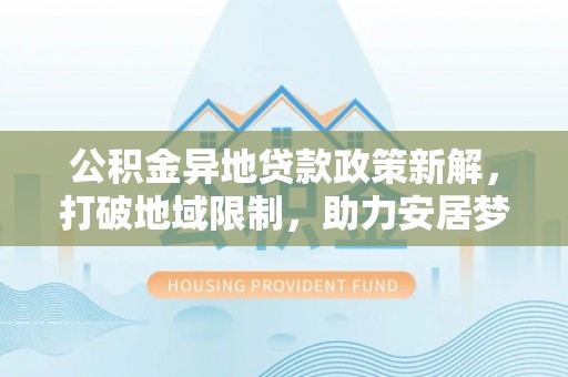 林园公积金异地贷款政策新解，打破地域限制，助力安居梦想