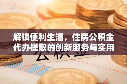 林园解锁便利生活，住房公积金代办提取的创新服务与实用指南