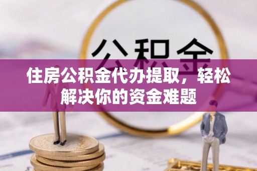 林园住房公积金代办提取，轻松解决你的资金难题