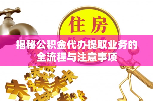林园揭秘公积金代办提取业务的全流程与注意事项