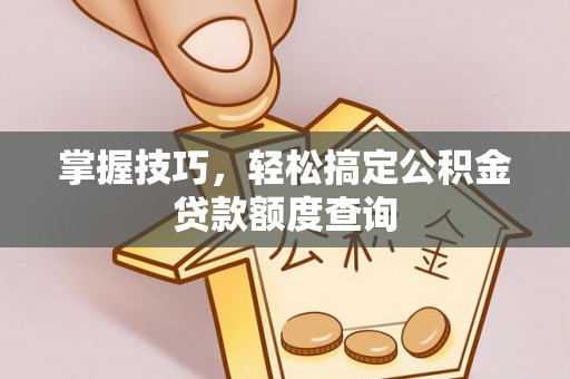 林园掌握技巧，轻松搞定公积金贷款额度查询