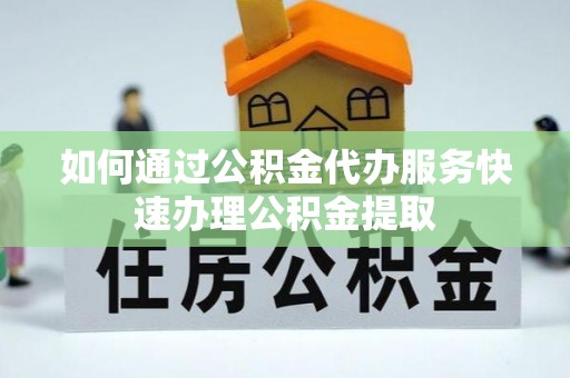 林园如何通过公积金代办服务快速办理公积金提取