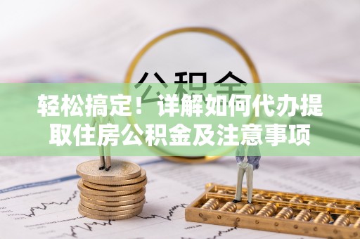 林园轻松搞定！详解如何代办提取住房公积金及注意事项