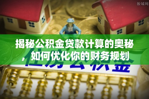 林园揭秘公积金贷款计算的奥秘，如何优化你的财务规划