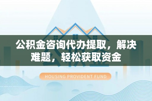 林园公积金咨询代办提取，解决难题，轻松获取资金