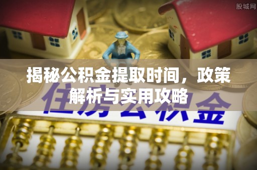 林园揭秘公积金提取时间，政策解析与实用攻略