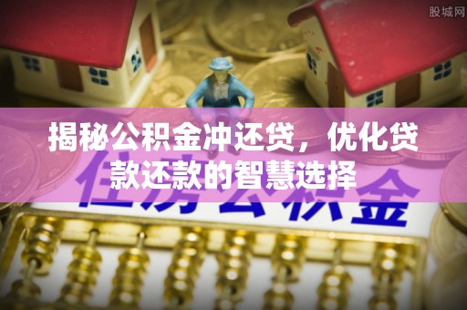 林园揭秘公积金冲还贷，优化贷款还款的智慧选择