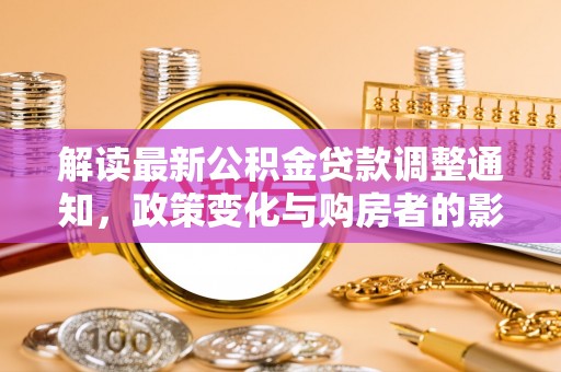 林园解读最新公积金贷款调整通知，政策变化与购房者的影响