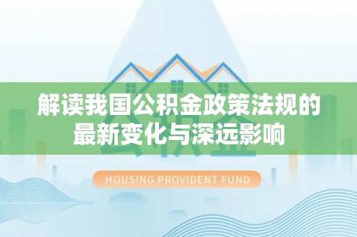 林园解读我国公积金政策法规的最新变化与深远影响