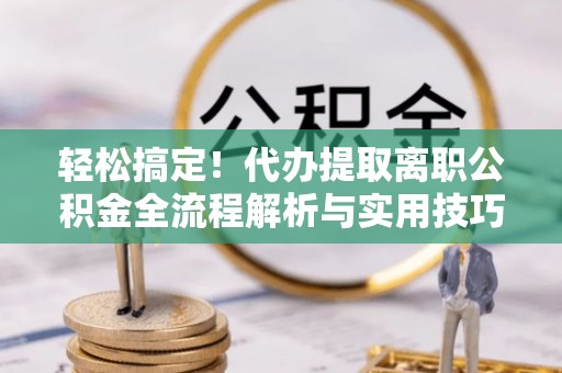 林园轻松搞定！代办提取离职公积金全流程解析与实用技巧