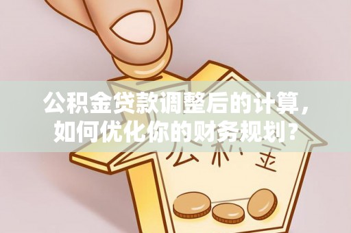 林园公积金贷款调整后的计算，如何优化你的财务规划？