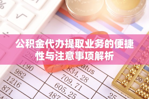 林园公积金代办提取业务的便捷性与注意事项解析
