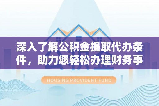 林园深入了解公积金提取代办条件，助力您轻松办理财务事务
