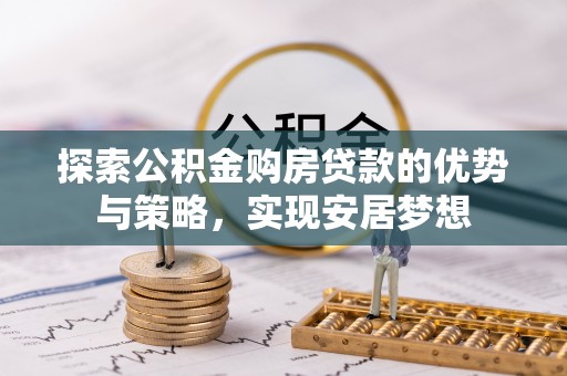 林园探索公积金购房贷款的优势与策略，实现安居梦想