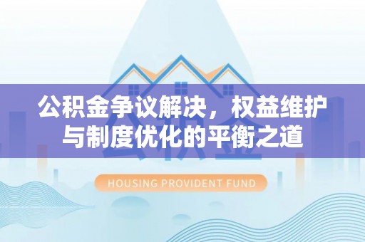 林园公积金争议解决，权益维护与制度优化的平衡之道