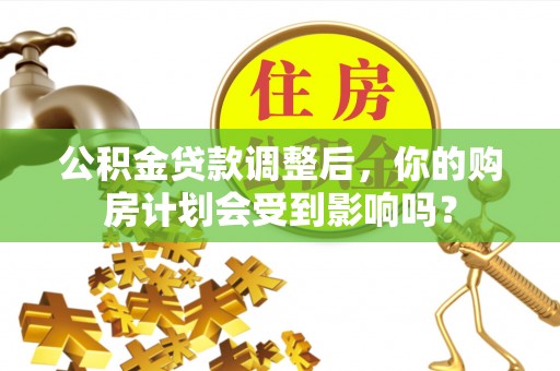 林园公积金贷款调整后，你的购房计划会受到影响吗？