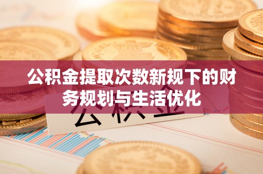 林园公积金提取次数新规下的财务规划与生活优化