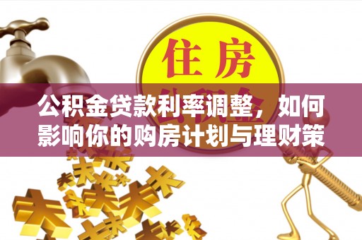 林园公积金贷款利率调整，如何影响你的购房计划与理财策略