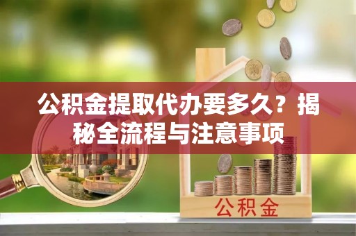 林园公积金提取代办要多久？揭秘全流程与注意事项