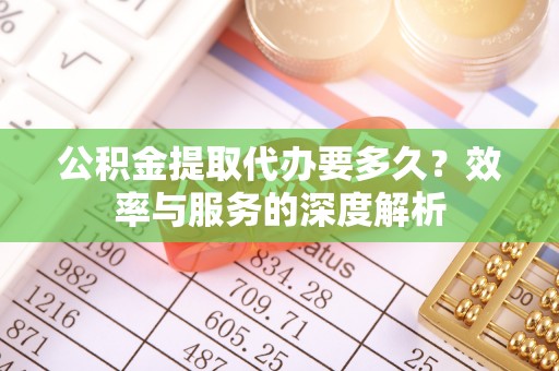 林园公积金提取代办要多久？效率与服务的深度解析