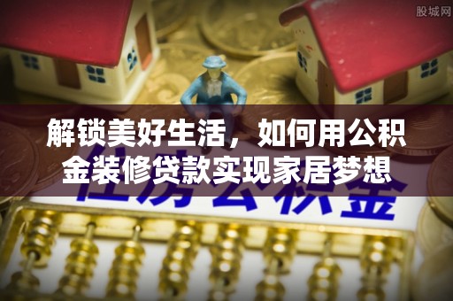 林园解锁美好生活，如何用公积金装修贷款实现家居梦想
