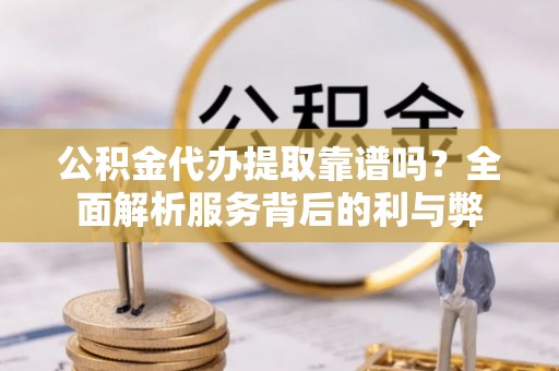 林园公积金代办提取靠谱吗？全面解析服务背后的利与弊