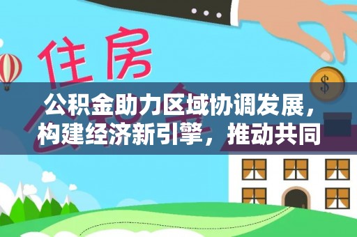 林园公积金助力区域协调发展，构建经济新引擎，推动共同富裕