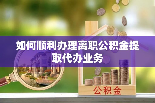 林园如何顺利办理离职公积金提取代办业务
