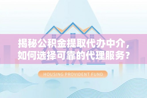 林园揭秘公积金提取代办中介，如何选择可靠的代理服务？