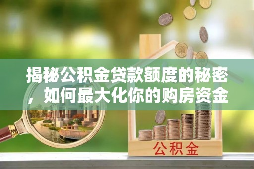 林园揭秘公积金贷款额度的秘密，如何最大化你的购房资金