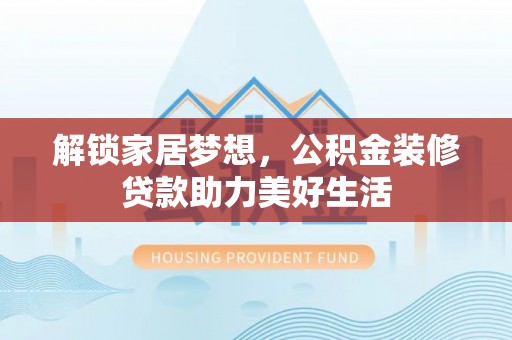 林园解锁家居梦想，公积金装修贷款助力美好生活