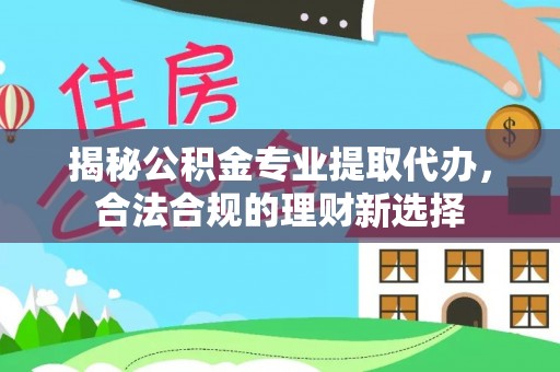 林园揭秘公积金专业提取代办，合法合规的理财新选择