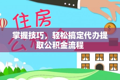 林园掌握技巧，轻松搞定代办提取公积金流程