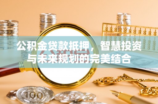林园公积金贷款抵押，智慧投资与未来规划的完美结合