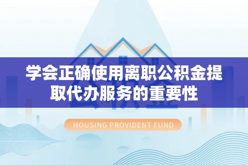 林园学会正确使用离职公积金提取代办服务的重要性