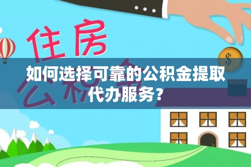 林园如何选择可靠的公积金提取代办服务？
