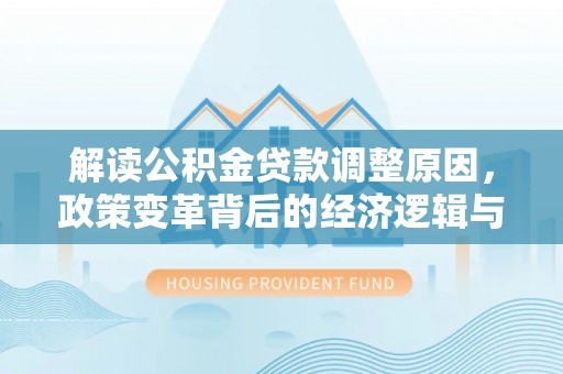 林园解读公积金贷款调整原因，政策变革背后的经济逻辑与民生影响