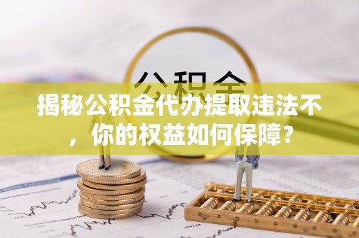 林园揭秘公积金代办提取违法不，你的权益如何保障？